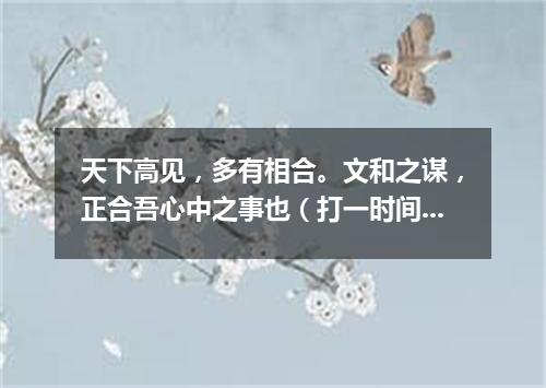 天下高见，多有相合。文和之谋，正合吾心中之事也（打一时间用语）