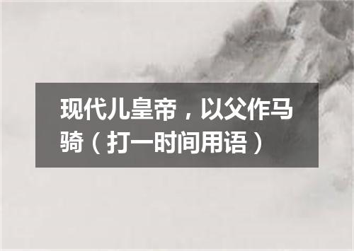 现代儿皇帝，以父作马骑（打一时间用语）