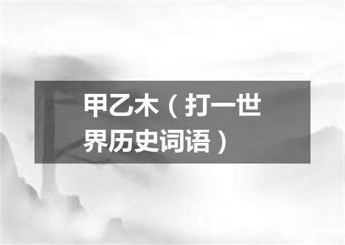 甲乙木（打一世界历史词语）