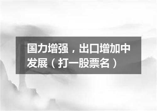 国力增强，出口增加中发展（打一股票名）