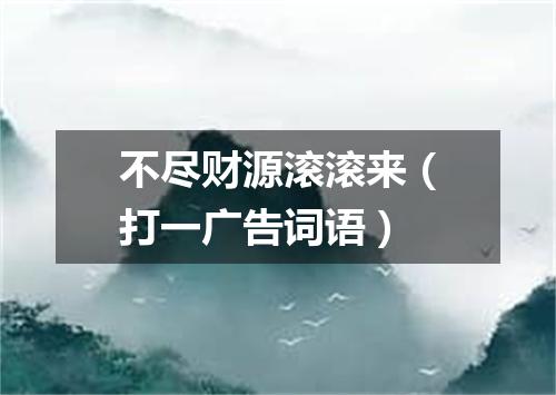 不尽财源滚滚来（打一广告词语）
