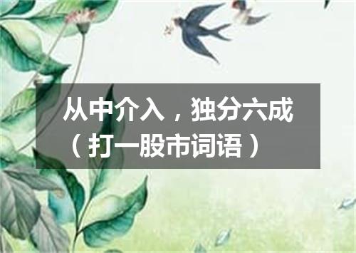 从中介入，独分六成（打一股市词语）