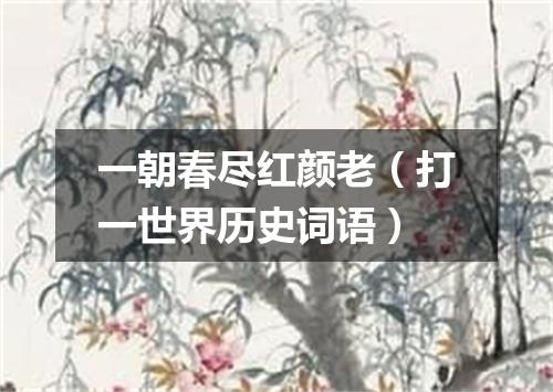 一朝春尽红颜老（打一世界历史词语）