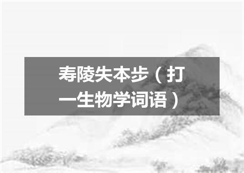寿陵失本步（打一生物学词语）