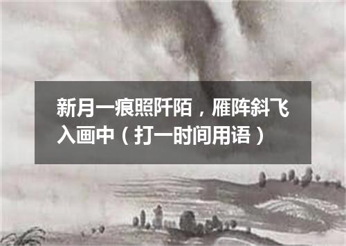 新月一痕照阡陌，雁阵斜飞入画中（打一时间用语）