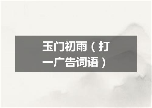 玉门初雨（打一广告词语）