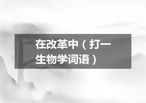在改革中（打一生物学词语）
