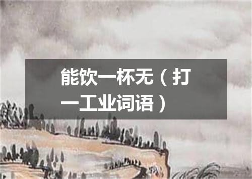 能饮一杯无（打一工业词语）