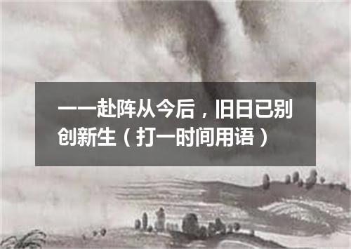 一一赴阵从今后，旧日已别创新生（打一时间用语）