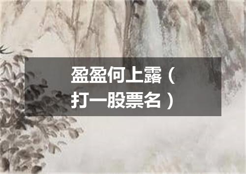 盈盈何上露（打一股票名）