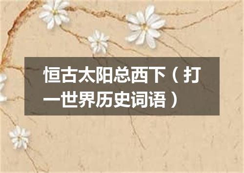 恒古太阳总西下（打一世界历史词语）