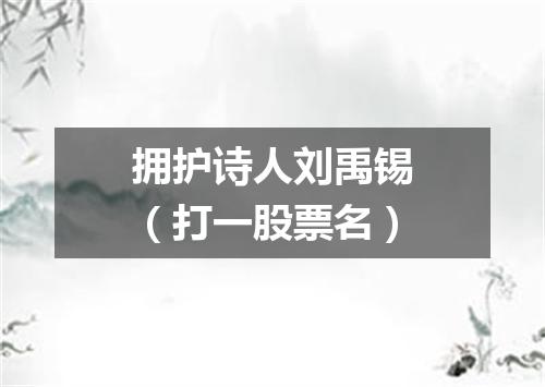 拥护诗人刘禹锡（打一股票名）