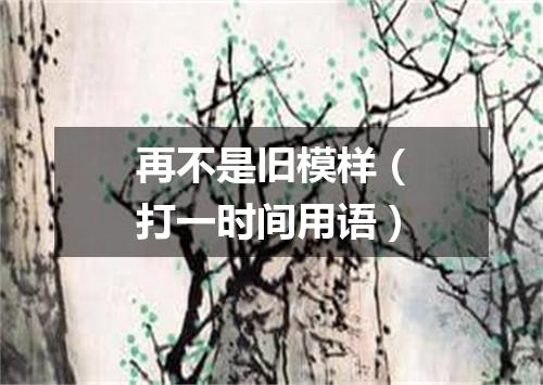 再不是旧模样（打一时间用语）