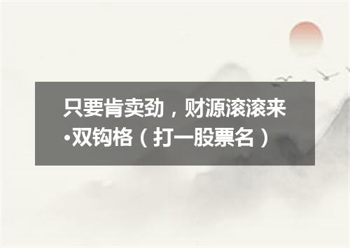 只要肯卖劲，财源滚滚来·双钩格（打一股票名）