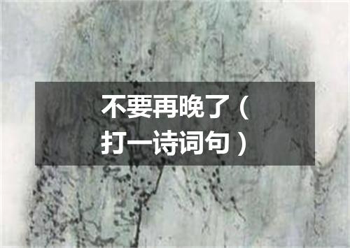 不要再晚了（打一诗词句）