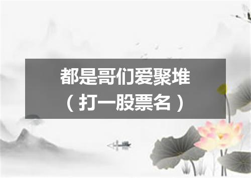 都是哥们爱聚堆（打一股票名）