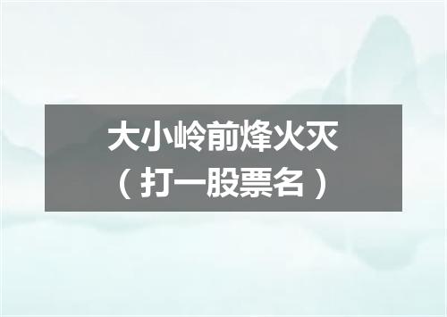 大小岭前烽火灭（打一股票名）