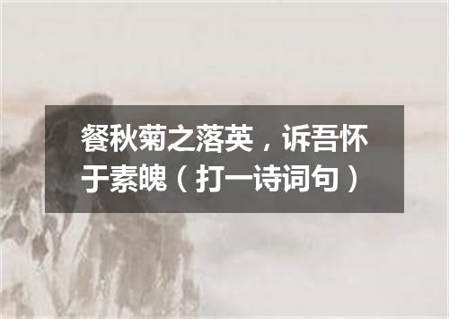 餐秋菊之落英，诉吾怀于素魄（打一诗词句）