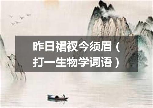 昨日裙衩今须眉（打一生物学词语）