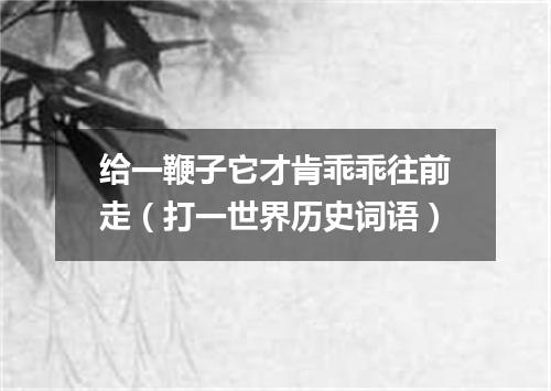 给一鞭子它才肯乖乖往前走（打一世界历史词语）