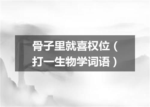 骨子里就喜权位（打一生物学词语）