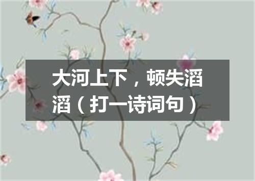 大河上下，顿失滔滔（打一诗词句）