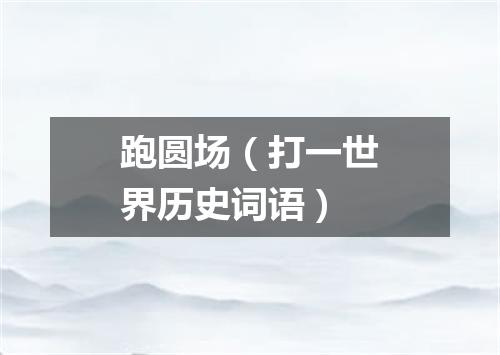 跑圆场（打一世界历史词语）