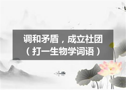 调和矛盾，成立社团（打一生物学词语）