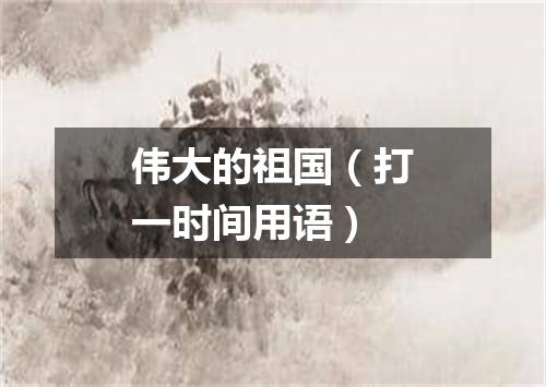 伟大的祖国（打一时间用语）