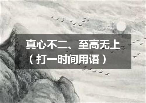 真心不二、至高无上（打一时间用语）