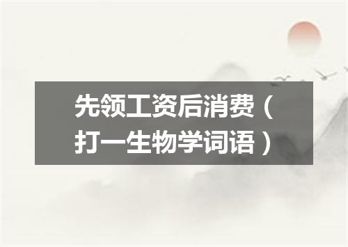 先领工资后消费（打一生物学词语）