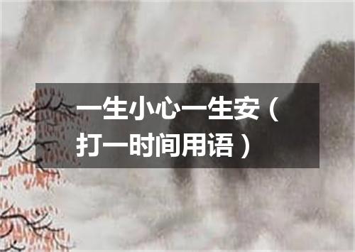 一生小心一生安（打一时间用语）