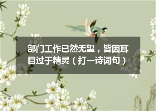 部门工作已然无望，皆因耳目过于精灵（打一诗词句）