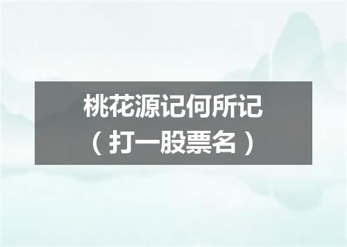 桃花源记何所记（打一股票名）