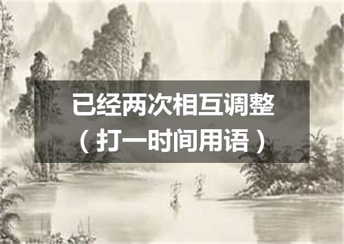 已经两次相互调整（打一时间用语）