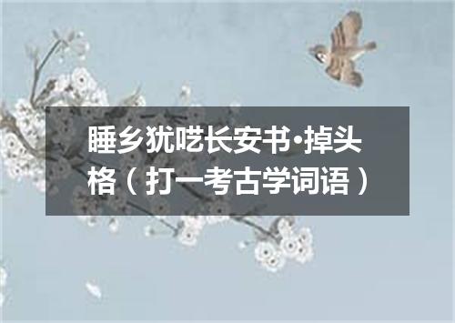 睡乡犹呓长安书·掉头格（打一考古学词语）