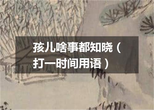 孩儿啥事都知晓（打一时间用语）