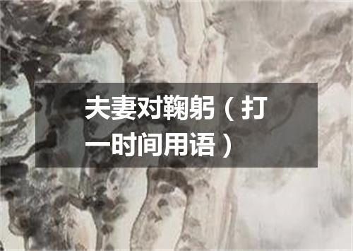 夫妻对鞠躬（打一时间用语）