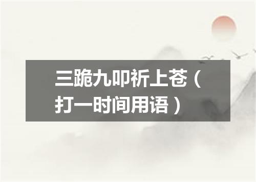 三跪九叩祈上苍（打一时间用语）