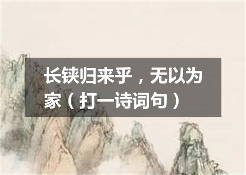 长铗归来乎，无以为家（打一诗词句）