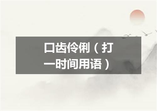 口齿伶俐（打一时间用语）