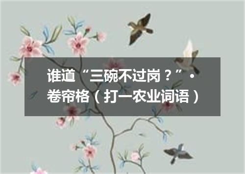 谁道“三碗不过岗？”·卷帘格（打一农业词语）