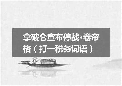 拿破仑宣布停战·卷帘格（打一税务词语）