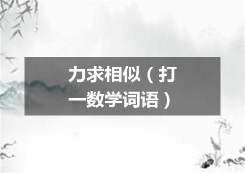 力求相似（打一数学词语）