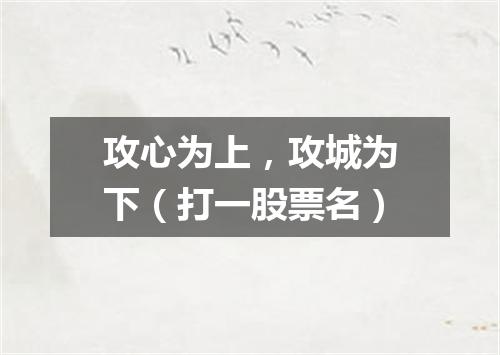 攻心为上，攻城为下（打一股票名）