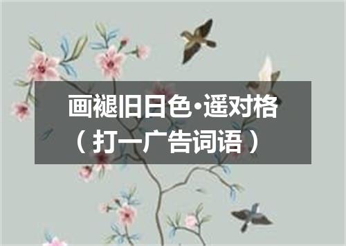 画褪旧日色·遥对格（打一广告词语）