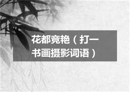 花都竞艳（打一书画摄影词语）