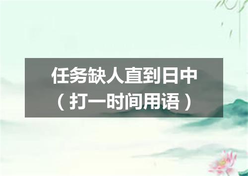 任务缺人直到日中（打一时间用语）