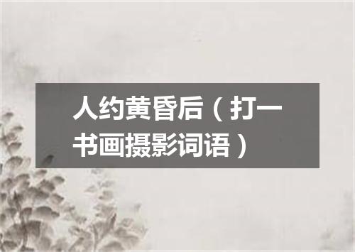 人约黄昏后（打一书画摄影词语）