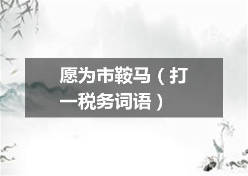 愿为市鞍马（打一税务词语）